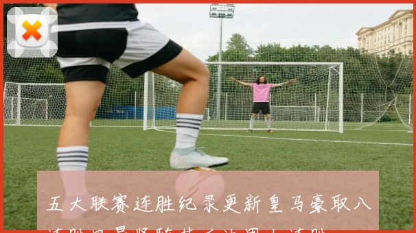 五大联赛连胜纪录更新皇马豪取八连胜里昂紧随其后法甲七连胜