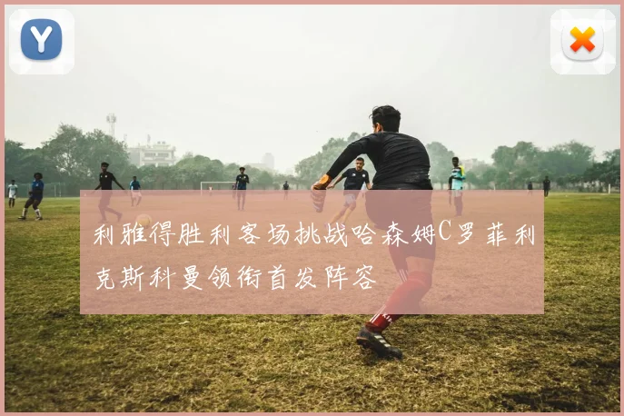利雅得胜利客场挑战哈森姆C罗菲利克斯科曼领衔首发阵容