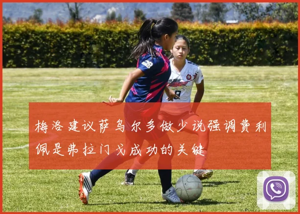 梅洛建议萨乌尔多做少说强调费利佩是弗拉门戈成功的关键