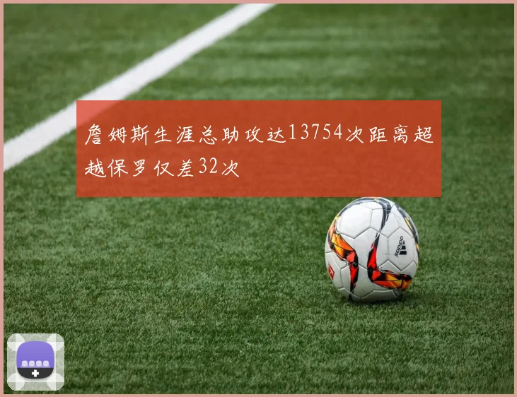 詹姆斯生涯总助攻达13754次距离超越保罗仅差32次