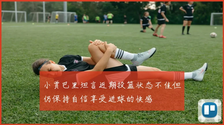 小贾巴里坦言近期投篮状态不佳但仍保持自信享受进球的快感