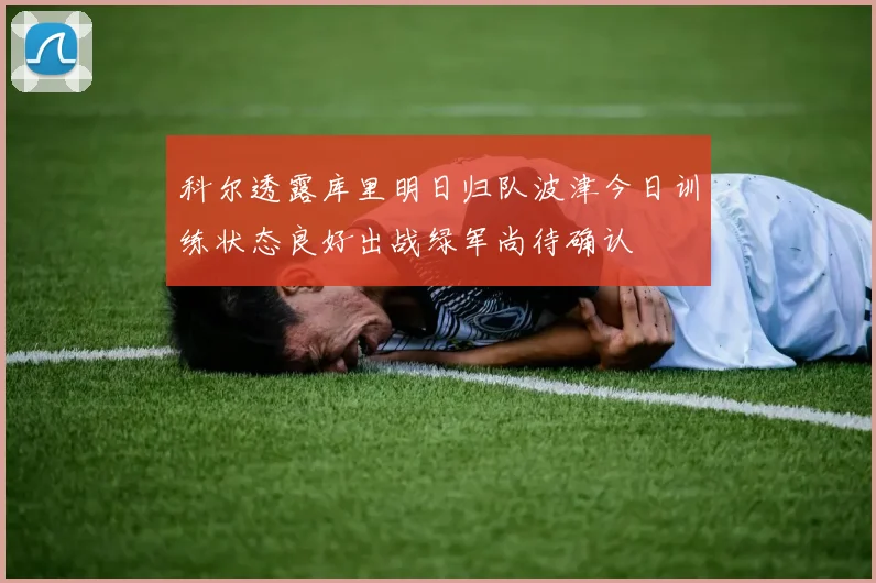 科尔透露库里明日归队波津今日训练状态良好出战绿军尚待确认