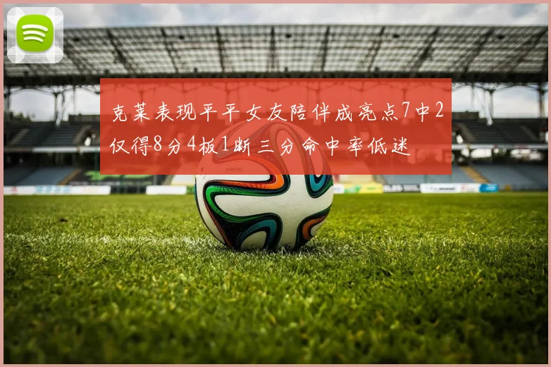 克莱表现平平女友陪伴成亮点7中2仅得8分4板1断三分命中率低迷