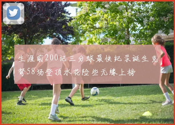 生涯前200记三分球最快纪录诞生克弩58场登顶水花险些无缘上榜