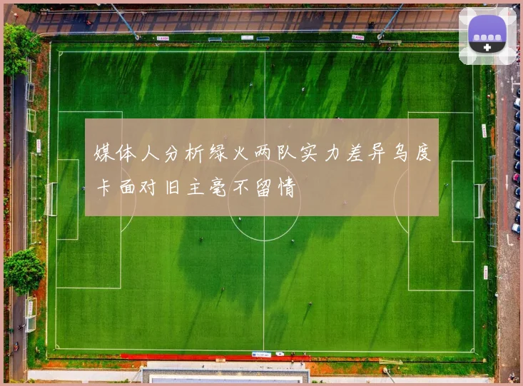 媒体人分析绿火两队实力差异乌度卡面对旧主毫不留情
