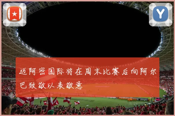 迈阿密国际将在周末比赛后向阿尔巴致敬以表敬意