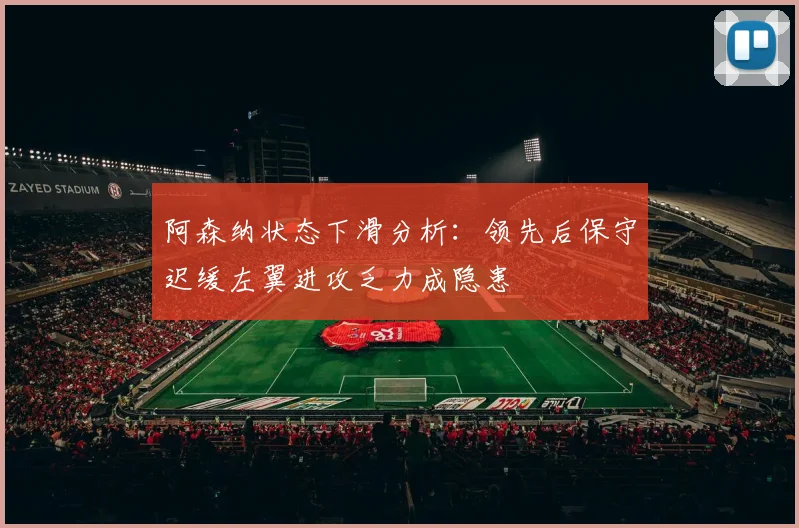 阿森纳状态下滑分析：领先后保守迟缓左翼进攻乏力成隐患