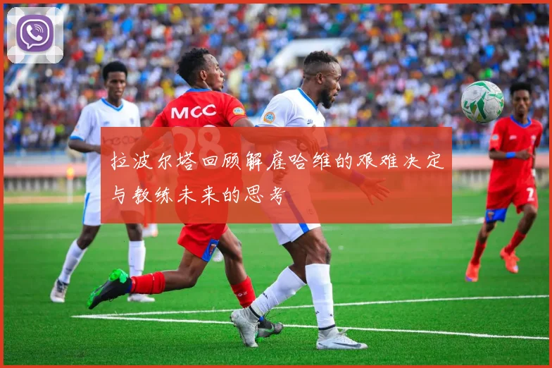 拉波尔塔回顾解雇哈维的艰难决定与教练未来的思考