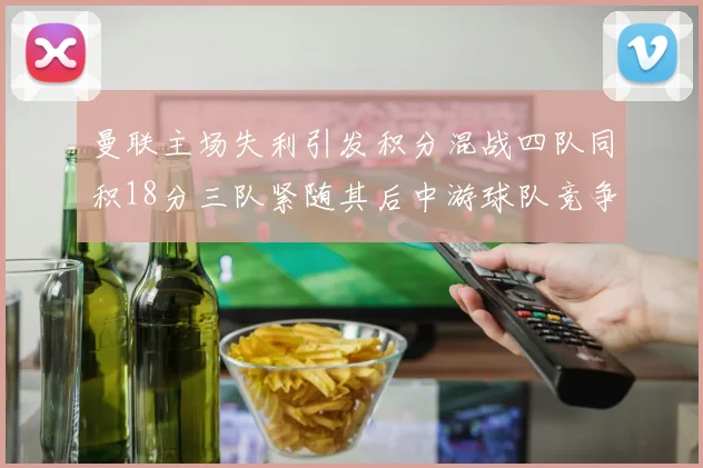 曼联主场失利引发积分混战四队同积18分三队紧随其后中游球队竞争激烈