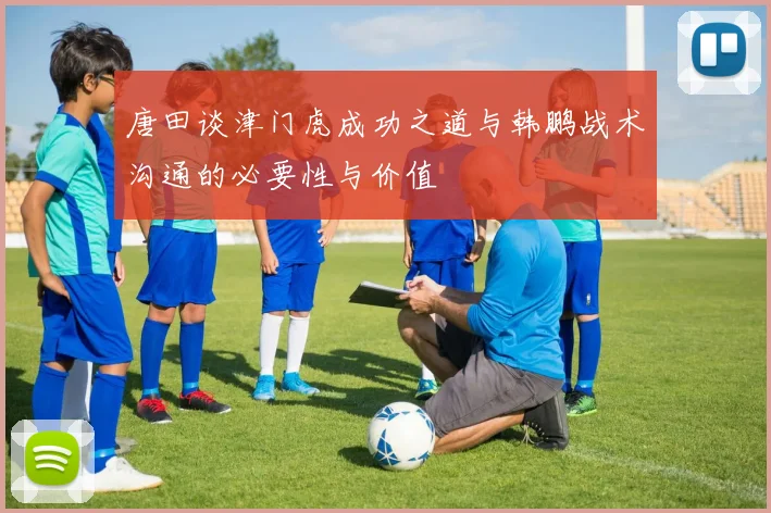 唐田谈津门虎成功之道与韩鹏战术沟通的必要性与价值