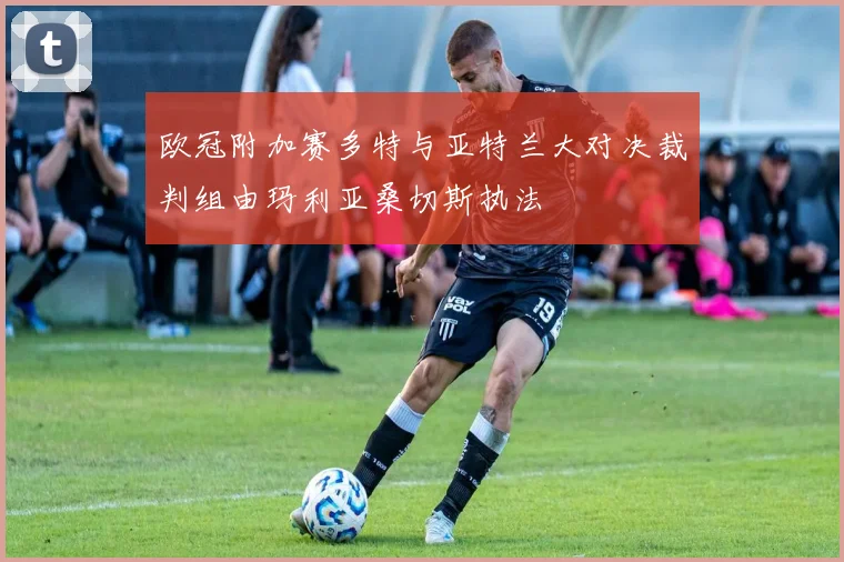 欧冠附加赛多特与亚特兰大对决裁判组由玛利亚桑切斯执法