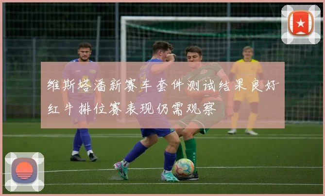 维斯塔潘新赛车套件测试结果良好红牛排位赛表现仍需观察