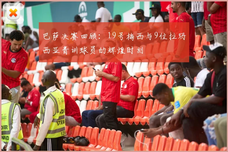 巴萨决赛回顾：19号梅西与9位拉玛西亚青训球员的辉煌时刻