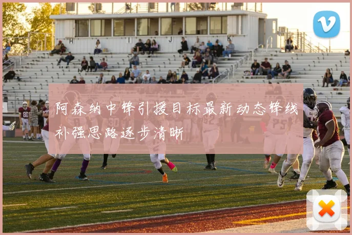 阿森纳中锋引援目标最新动态锋线补强思路逐步清晰